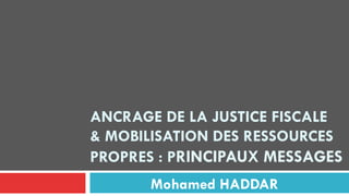 ANCRAGE DE LA JUSTICE FISCALE
& MOBILISATION DES RESSOURCES
PROPRES : PRINCIPAUX MESSAGES
Mohamed HADDAR
 