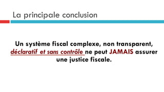 La principale conclusion
Un système fiscal complexe, non transparent,
déclaratif et sans contrôle ne peut JAMAIS assurer
une justice fiscale.
 