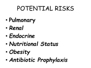 POTENTIAL RISKS
• Pulmonary
• Renal
• Endocrine
• Nutritional Status
• Obesity
• Antibiotic Prophylaxis
 