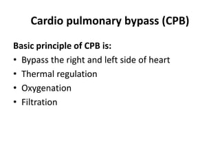 Cardio pulmonary bypass (CPB)
Basic principle of CPB is:
• Bypass the right and left side of heart
• Thermal regulation
• Oxygenation
• Filtration
 