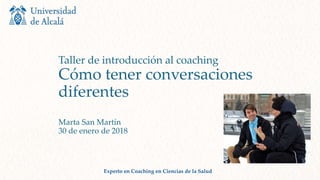 Taller de introducción al coaching
Cómo tener conversaciones
diferentes
Marta San Martín
30 de enero de 2018
Experto en Coaching en Ciencias de la Salud
 
