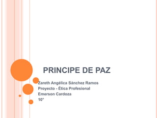 PRINCIPE DE PAZ
Zareth Angélica Sánchez Ramos
Proyecto - Ética Profesional
Emerson Cardoza
10°
 