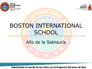 BOSTON INTERNATIONAL
SCHOOL
Año de la Sabiduría
Impactando el mundo de los niños con la fragancia del amor de Dios
 