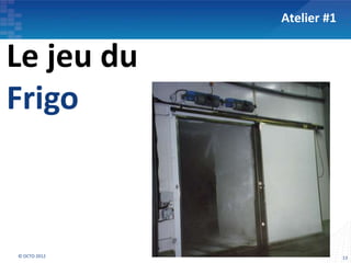 Atelier #1


Le jeu du
Frigo



© OCTO 2012                13
 