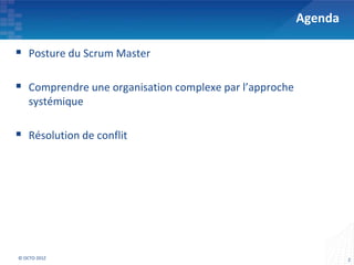 Agenda

 Posture du Scrum Master

 Comprendre une organisation complexe par l’approche
    systémique

 Résolution de conflit




© OCTO 201Z                                                      2
 