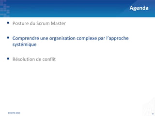 Agenda

 Posture du Scrum Master

 Comprendre une organisation complexe par l’approche
    systémique

 Résolution de conflit




© OCTO 2012                                                      8
 