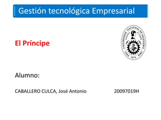 Gestión tecnológica Empresarial


El Príncipe


Alumno:

CABALLERO CULCA, José Antonio   20097019H
 