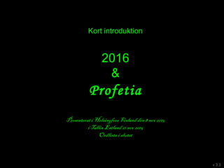 Kort introduktion
2016
&
Profetia
Presenterat i Helsingfors Finland den 8 nov 2015
i Tallin Estland 21 nov 2015
Ordlista i slutet
v 3.4
 