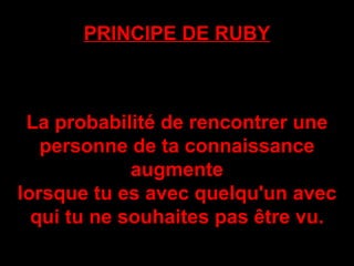 PRINCIPE DE RUBY La probabilité de rencontrer une personne de ta connaissance augmente lorsque tu es avec quelqu'un avec qui tu ne souhaites pas être vu. 