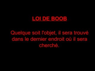 LOI DE BOOB Quelque soit l'objet, il sera trouvé dans le dernier endroit où il sera cherché.   