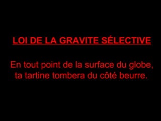LOI DE LA GRAVITE SÉLECTIVE En tout point de la surface du globe, ta tartine tombera du côté beurre.   