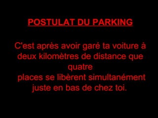 POSTULAT DU PARKING C'est après avoir garé ta voiture à deux kilomètres de distance que quatre  places se libèrent simultanément juste en bas de chez toi.   