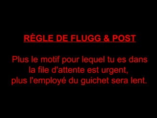 RÈGLE DE FLUGG & POST Plus le motif pour lequel tu es dans la file d'attente est urgent,  plus l'employé du guichet sera lent.   