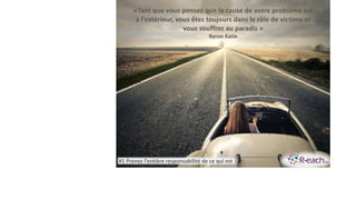 «Tant que vous pensez que la cause de votre problème est
à l’extérieur, vous êtes toujours dans le rôle de victime et
vous souffrez au paradis »
Byron Katie
#1 Prenez l’entière responsabilité de ce qui est
 