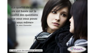#2 Vous poser des questions de qualité
«La qualité de votre
vie est basée sur la
qualité des questions
que vous vous posez
à vous même»
Dr. John F.Demartini
 