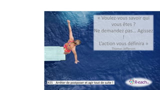 « Voulez-vous savoir qui
vous êtes ?
Ne demandez pas… Agissez
!
L’action vous définira »
Thomas Jefferson
#25 Arrêter de postposer et agir tout de suite !
 