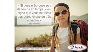 « Si vous n’échouez pas
de temps en temps, c'est
signe que vous ne faites
pas grand chose de très
novateur »
Woody Allen
#26 Sortir de votre zone de confort
 