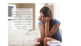 « La plupart des
choses importantes
dans le monde ont été
accomplies par des
gens qui ont continué
à essayer alors qu’il
semblait n’y avoir
aucun espoir »
Dale Carnegie
#31 Apprendre à faire face aux rejets et aux difficultés
 