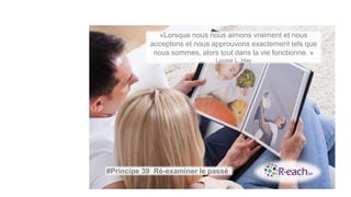 «Lorsque nous nous aimons vraiment et nous
acceptons et nous approuvons exactement tels que
nous sommes, alors tout dans la vie fonctionne. »
Louise L. Hay
#Principe 39 Ré-examiner le passé
 