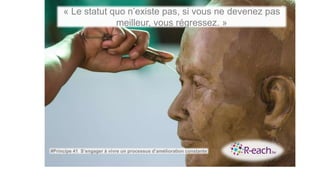 « Le statut quo n’existe pas, si vous ne devenez pas
meilleur, vous régressez. »
#Principe 41 S’engager à vivre un processus d’amélioration constante
 