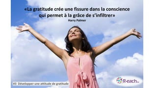 «La gratitude crée une fissure dans la conscience
qui permet à la grâce de s’infiltrer»
Harry Palmer
#3 Développer une attitude de gratitude
 