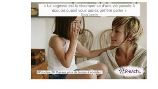 « La sagesse est la récompense d’une vie passée à
écouter quand vous auriez préféré parler »
Doug Larson
#Principe 50 Passer plus de temps à écouter
 