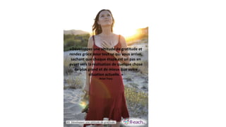 «Développez une attitude de gratitude et
rendez grâce pour tout ce qui vous arrive,
sachant que chaque étape est un pas en
avant vers la réalisation de quelque chose
de plus grand et de mieux que votre
situation actuelle. »
Brian Tracy
#3 Développer une attitude de gratitude
 
