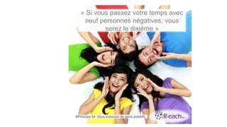 « Si vous passez votre temps avec
neuf personnes négatives, vous
serez le dixième »
#Principe 54 Vous entourer de gens positifs
 