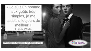 « Je suis un homme
aux goûts très
simples, je me
satisfais toujours du
meilleur »
Oscar Wilde
#Principe 60 Apprendre l’art de bien vivre
 