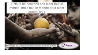« Nous ne pouvons pas aider tout le
monde, mais tout le monde peut aider
quelqu’un »
#Principe 62 Trouver un moyen de servir les autres
 
