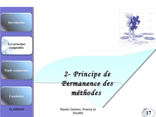 Les principes comptables fondamentaux

Introduction

Les principes
comptables

Etude comparative

Conclusion

ELABBADI

2- Principe de
2- Principe de
Permanence des
Permanence des
méthodes
méthodes
Master Gestion, finance et
fiscalité

17

17

 