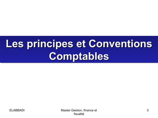Les principes et Conventions
Les principes et Conventions
Comptables
Comptables

ELABBADI

Master Gestion, finance et
fisc...