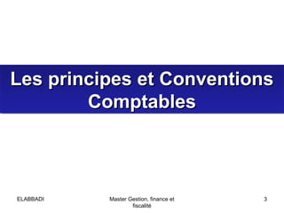 Les principes et ConventionsLes principes et Conventions
ComptablesComptables
Les principes et ConventionsLes principes et Conventions
ComptablesComptables
3Master Gestion, finance et
fiscalité
ELABBADI
 