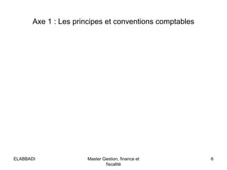 Axe 1 : Les principes et conventions comptables
6Master Gestion, finance et
fiscalité
ELABBADI
 
