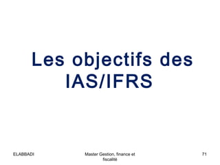 Les objectifs des
IAS/IFRS
71Master Gestion, finance et
fiscalité
ELABBADI
 
