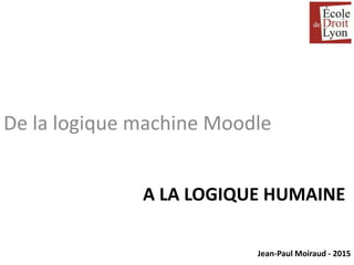 Jean-Paul Moiraud - 2015
A LA LOGIQUE HUMAINE
De la logique machine Moodle
 