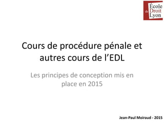 Jean-Paul Moiraud - 2015
Cours de procédure pénale et
autres cours de l’EDL
Les principes de conception mis en
place en 2015
 
