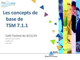 Les concepts de 
base de 
TSM 7.1.1 
Café-Techno du 4/11/14 
Marie-Christine Gamet 
mcg@d-fi.fr 
Nov. 2014 
 