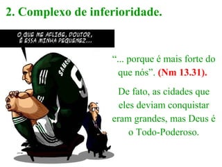 2. Complexo de inferioridade.
“... porque é mais forte do
que nós”. (Nm 13.31).
De fato, as cidades que
eles deviam conquistar
eram grandes, mas Deus é
o Todo-Poderoso.
 