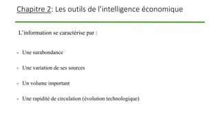 Chapitre 2: Les outils de l’intelligence économique
- Une surabondance
- Une variation de ses sources
- Un volume important
- Une rapidité de circulation (évolution technologique)
L’information se caractérise par :
 