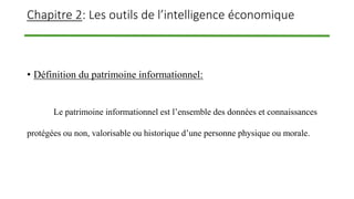 Chapitre 2: Les outils de l’intelligence économique
• Définition du patrimoine informationnel:
Le patrimoine informationnel est l’ensemble des données et connaissances
protégées ou non, valorisable ou historique d’une personne physique ou morale.
 
