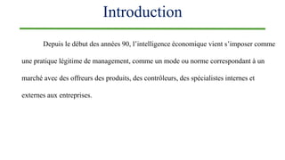 Introduction
Depuis le début des années 90, l’intelligence économique vient s’imposer comme
une pratique légitime de management, comme un mode ou norme correspondant à un
marché avec des offreurs des produits, des contrôleurs, des spécialistes internes et
externes aux entreprises.
 