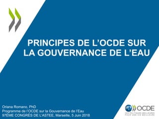 PRINCIPES DE L’OCDE SUR
LA GOUVERNANCE DE L’EAU
Oriana Romano, PhD
Programme de l’OCDE sur la Gouvernance de l’Eau
97ÈME CONGRÈS DE L’ASTEE, Marseille, 5 Juin 2018
 