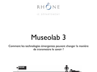 Museolab 3
Comment les technologies émergentes peuvent changer la manière
                  de transmettre le savoir ?
 