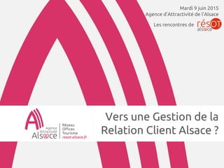 Vers une Gestion de la
Relation Client Alsace ?
Mardi 9 juin 2015
Agence d’Attractivité de l’Alsace
Les rencontres de
 