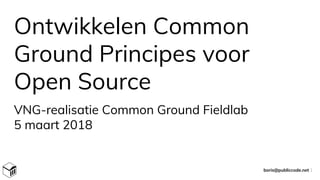 Ontwikkelen Common
Ground Principes voor
Open Source
VNG-realisatie Common Ground Fieldlab
5 maart 2018
boris@publiccode.net 1
 