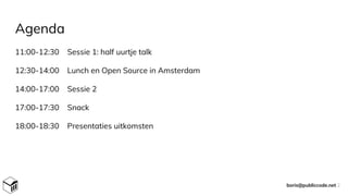 Agenda
11:00-12:30 Sessie 1: half uurtje talk
12:30-14:00 Lunch en Open Source in Amsterdam
14:00-17:00 Sessie 2
17:00-17:30 Snack
18:00-18:30 Presentaties uitkomsten
boris@publiccode.net 2
 