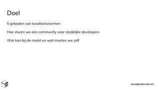 Doel
5 geboden van kwaliteitsnormen
Hoe sturen we een community voor stedelijke developers
Wat kan bij de markt en wat moeten we zelf
boris@publiccode.net 3
 