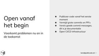 Open vanaf
het begin
★ Publiceer code vanaf het eerste
moment
★ Vermijd grote commits en PR’s
★ Vereis goede commit messages,
dit is je documentatie
★ Open CI/CD infrastructuur
boris@publiccode.net 30
Voorkomt problemen nu en in
de toekomst
 