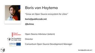 Boris van Hoytema
“Grow an Open Source ecosystem for cities”
boris@publiccode.net
@bvhme
Open Source Adviseur (extern)
Director
Consortium Open Source Development Manager
The Foundation
For Public Code
boris@publiccode.net 5
 